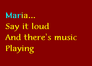 Maria...
Say it loud

And there's music
Playing