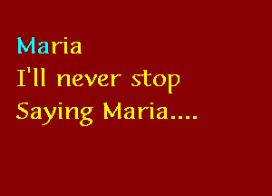 Maria
I'll never stop

Saying Maria....