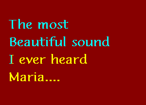 The most
Beautiful sound

I ever heard
Maria....