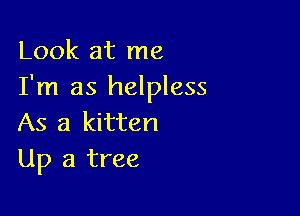 Look at me
I'm as helpless

As a kitten
Up a tree