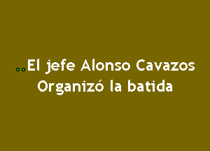 ..EI jefe Alonso Cavazos

Organizd la batida