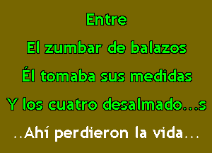 Entre
El zumbar de balazos
El tomaba sus medidas
Y los cuatro desalmado...s

..Ahi perdieron la Vida...