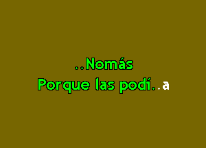 ..Nom6s

Porque las podi. .a