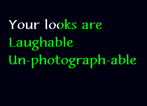 Your looks are
Laughable

Un-photograph-able