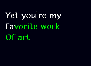 Yet you're my
Favorite work

Of art