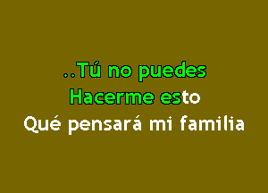 ..TL'I no puedes

Hacerme esto
Qu pensara'a mi familia