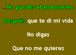 ..No puedes abandonarme
Despue'es que te di mi Vida
No digas

Que no me quieres