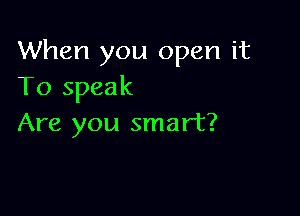 When you open it
To speak

Are you smart?