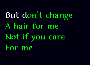But don't change
A hair for me

Not if you care
For me