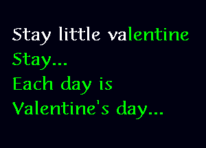 Stay little valentine
Stay...

Each day is
Valentine's day...