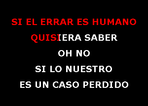 SI EL ERRAR ES HUMANO
QUISIERA SABER
OH NO
SI L0 NUESTRO
ES UN CASO PERDIDO