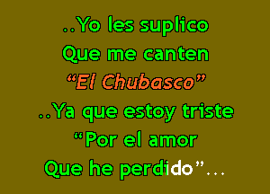 ..Yo les suplico
Que me canten
E! Chub asco 

..Ya que estoy triste
Por el amor
Que he perdido...