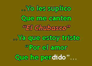 ..Yo les suplico
Que me canten
E! Chub asco 

..Ya que estoy triste
Por el amor
Que he perdido...