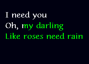 I need you
Oh, my darling

Like roses need rain