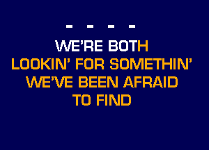 WERE BOTH
LOOKIN' FOR SOMETHIN'
WE'VE BEEN AFRAID
TO FIND