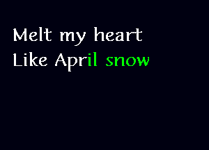 Melt my heart
Like April snow