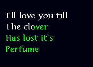 I'll love you till
The clover

Has lost it's
Perfume