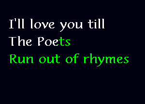 I'll love you till
The Poets

Run out of rhymes