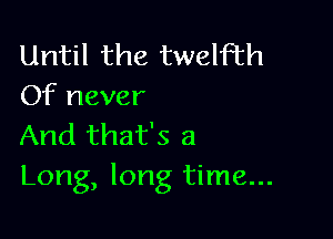 Until the twelfth
Of never

And that's a
Long, long time...