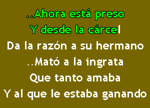 ..Ahora estgl preso
Y desde la cglrcel

Da la razc'm a su hermano
..Mat6 a la ingrata
Que tanto amaba

Y al que le estaba ganando