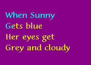 When Sunny
Gets blue

Her eyes get
Grey and cloudy