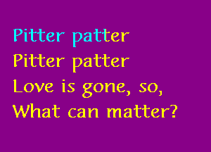 Pitter patter
Pitter patter

Love is gone, so,
What can matter?