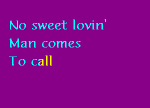 No sweet lovin'
Man comes

To call