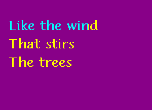 Like the wind
That stirs

The trees