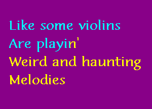 Like some violins
Are playin'

Weird and haunting
Melodies