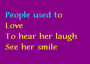 People used to
Love

To hear her laugh
See her smile
