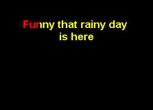 Funny that rainy day
is here