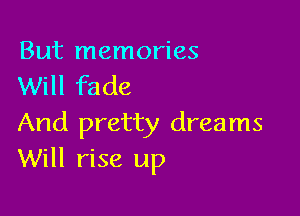But memories
Will fade

And pretty dreams
Will rise up