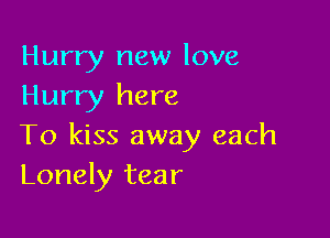 Hurry new love
Hurry here

To kiss away each
Lonely tear