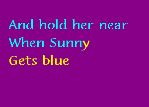 And hold her near
When Sunny

Gets blue