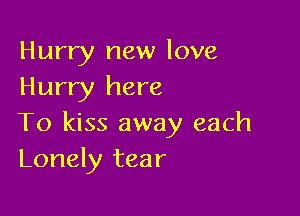 Hurry new love
Hurry here

To kiss away each
Lonely tear