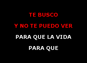 TE BUSCO
Y N0 TE PUEDO VER

PARA QUE LA VIDA

PARA QUE