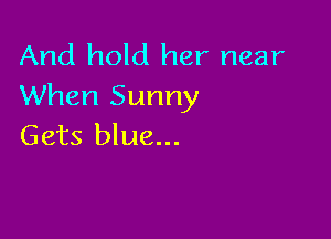 And hold her near
When Sunny

Gets blue...