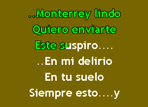 ..Monterrey lindo
Quiero enviarte
Este suspiro. . ..

..En mi delirio
En tu suelo
Siempre esto. . . .y