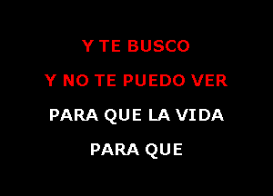 Y TE BUSCO
Y N0 TE PUEDO VER

PARA QUE LA VIDA

PARA QUE