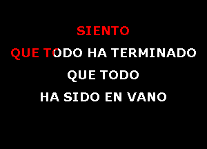 SIENTO
QUE TODO HA TERMINADO

QUETODO
HA 3100 EN VANO