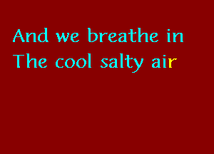 And we breathe in
The cool salty air