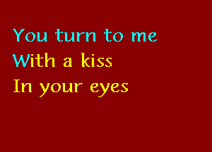 You turn to me
With a kiss

In your eyes