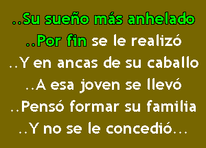 ..Su suefro mas anhelado
..Por fin se le realiz6
..Yen ancas de su caballo
..A esa joven se llev6
..Pens6 formar su familia

..Y no se le concedid... l