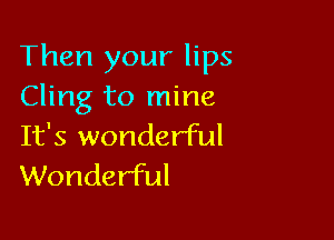 Then your lips
Cling to mine

It's wonderful
Wonderful