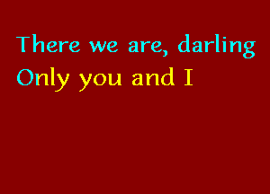 There we are, darling

Only you and I