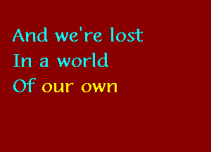 And we're lost
In a world

Of our own