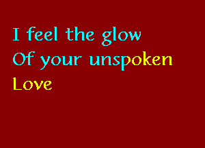 I feel the glow
Of your unspoken

Love