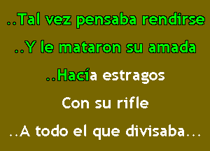 ..Tal vez pensaba rendirse
..Y le mataron su amada
..Hacia estragos
Con su rifle

..A todo el que divisaba...