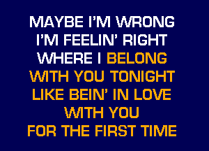 MAYBE I'M WRONG
I'M FEELIN' RIGHT
WHERE I BELONG

WTH YOU TONIGHT
LIKE BEIN' IN LOVE

WTH YOU
FOR THE FIRST TIME