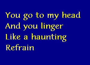 You go to my head
And you linger

Like a haunting
Refrain